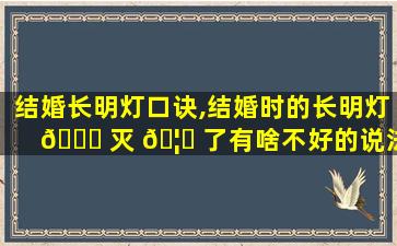 结婚长明灯口诀,结婚时的长明灯 🐘 灭 🦈 了有啥不好的说法